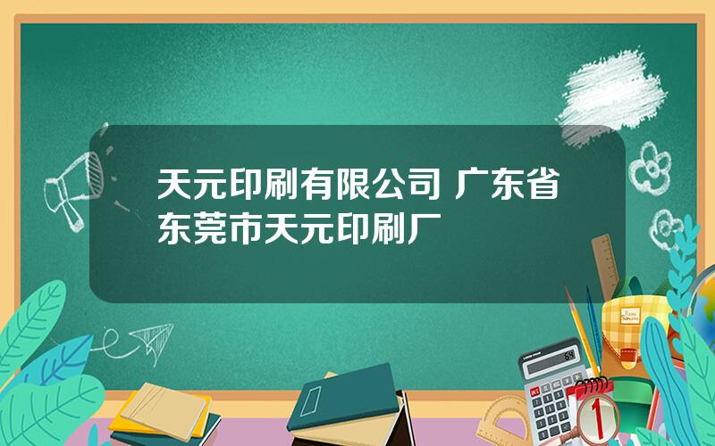 天元印刷有限公司 广东省东莞市天元印刷厂